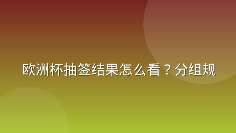欧洲杯抽签结果怎么看?分组规则与出线形势全解析