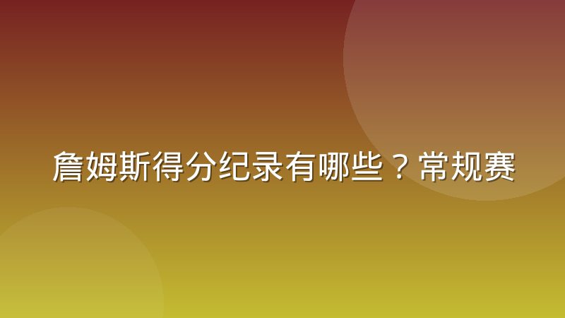詹姆斯得分纪录有哪些？常规赛与季后赛总得分解析