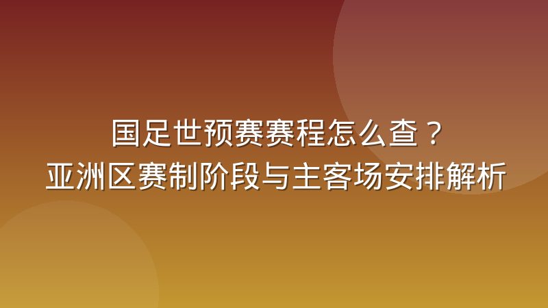 国足世预赛赛程怎么查？亚洲区赛制阶段与主客场安排解析